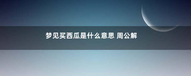 梦见买西瓜是什么意思 周公解梦是什么意思